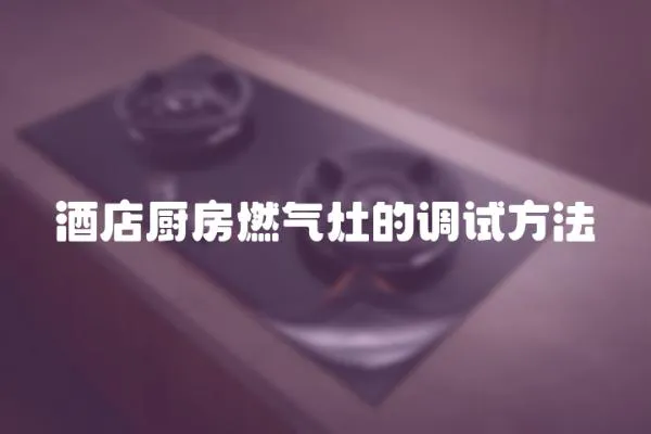 酒店廚房燃?xì)庠畹恼{(diào)試方法