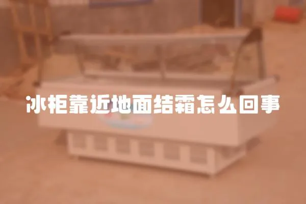 冰柜靠近地面結(jié)霜怎么回事