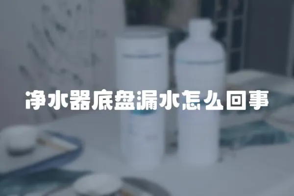 凈水器底盤漏水怎么回事