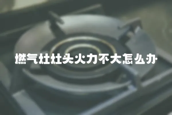 燃氣灶灶頭火力不大怎么辦