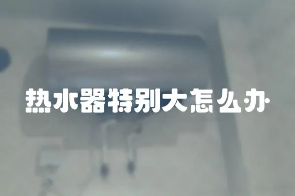熱水器特別大怎么辦