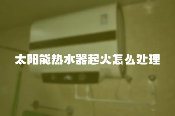 太陽能熱水器起火怎么處理