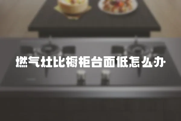 燃氣灶比櫥柜臺面低怎么辦