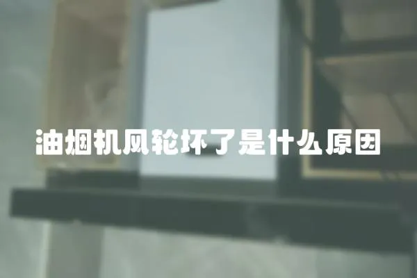 油煙機風輪壞了是什么原因