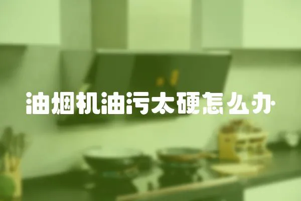 油煙機油污太硬怎么辦