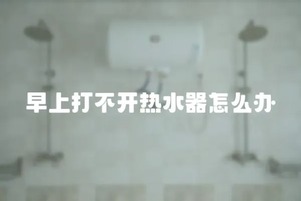 早上打不開熱水器怎么辦