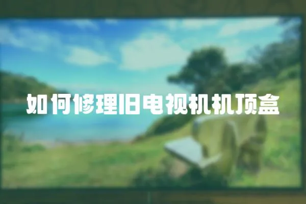 如何修理舊電視機(jī)機(jī)頂盒