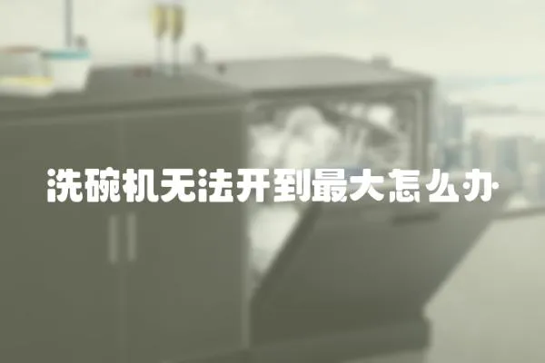 洗碗機無法開到最大怎么辦