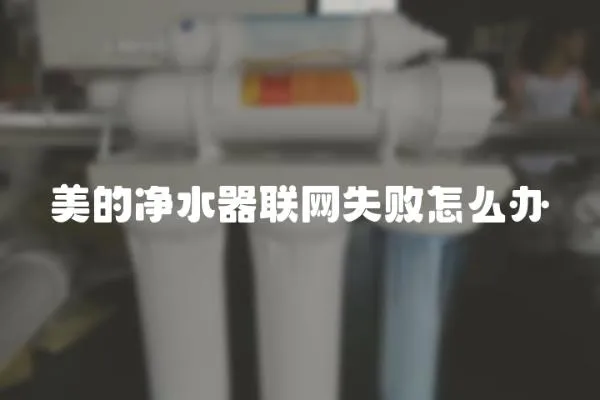 美的凈水器聯網失敗怎么辦