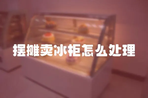 擺攤賣冰柜怎么處理