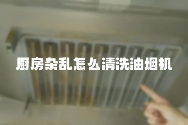 廚房雜亂怎么清洗油煙機