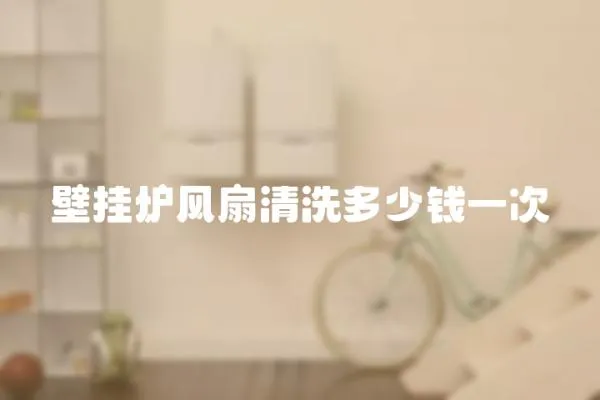壁掛爐風扇清洗多少錢一次