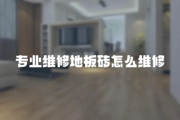 專業(yè)維修地板磚怎么維修