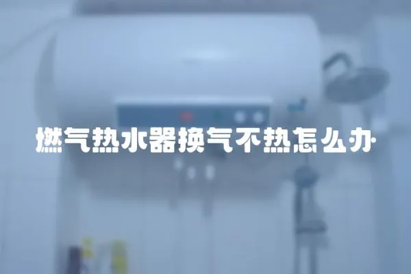 燃氣熱水器換氣不熱怎么辦