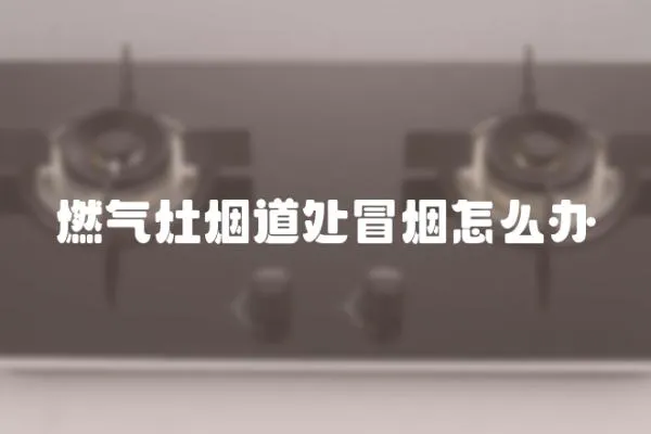 燃气灶烟道处冒烟怎么办