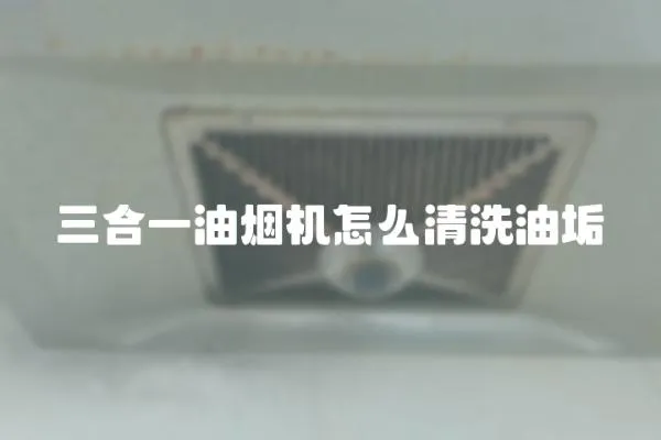 三合一油烟机怎么清洗油垢