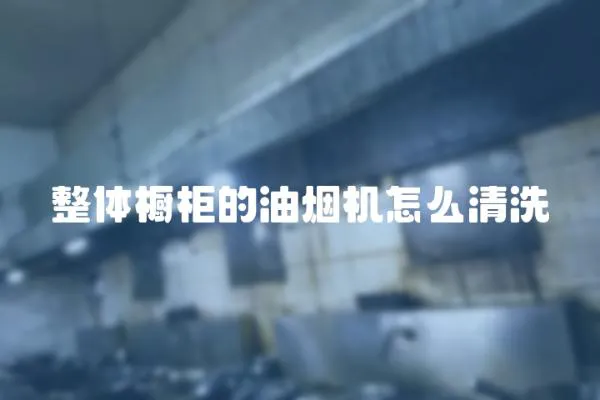 整體櫥柜的油煙機怎么清洗