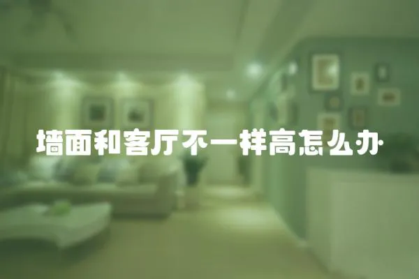 墻面和客廳不一樣高怎么辦