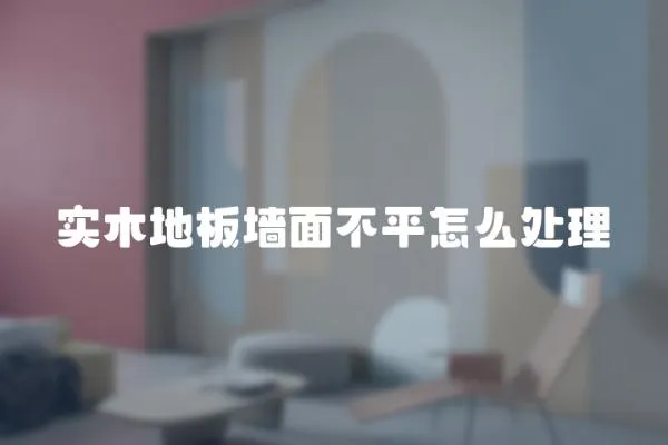 實木地板墻面不平怎么處理