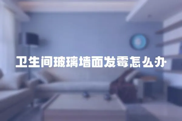 衛(wèi)生間玻璃墻面發(fā)霉怎么辦