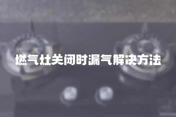 燃?xì)庠铌P(guān)閉時(shí)漏氣解決方法