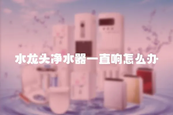 水龍頭凈水器一直響怎么辦