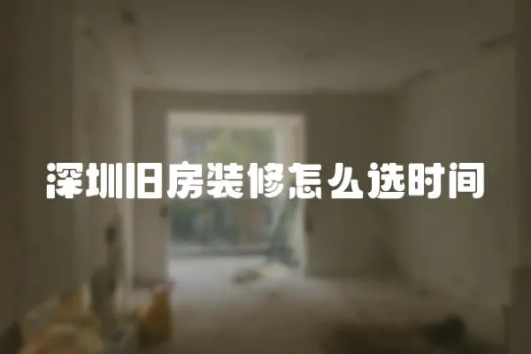 深圳舊房裝修怎么選時間