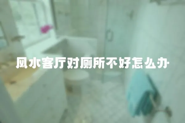 風(fēng)水客廳對廁所不好怎么辦