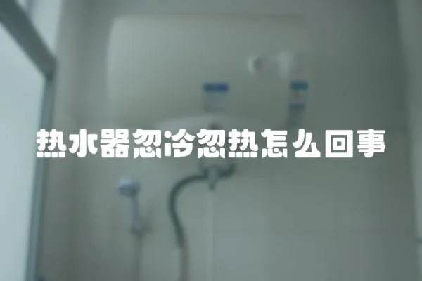 熱水器忽冷忽熱怎么回事