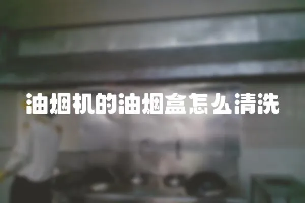 油煙機(jī)的油煙盒怎么清洗