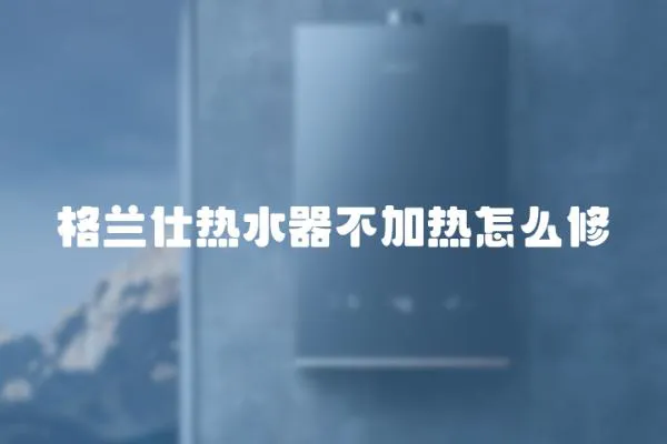 格蘭仕熱水器不加熱怎么修