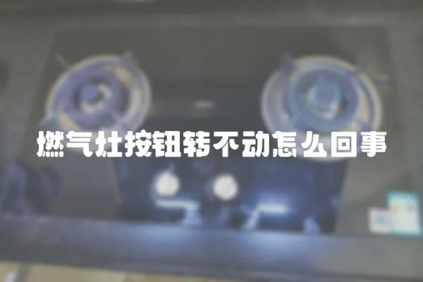 燃氣灶按鈕轉不動怎么回事