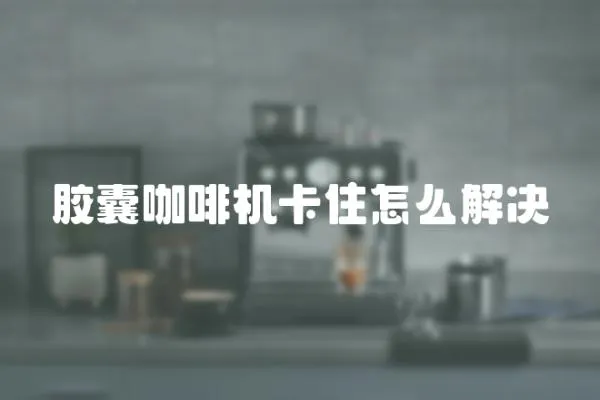 膠囊咖啡機卡住怎么解決