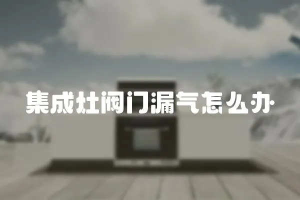 集成灶閥門漏氣怎么辦