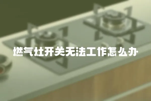 燃氣灶開關無法工作怎么辦