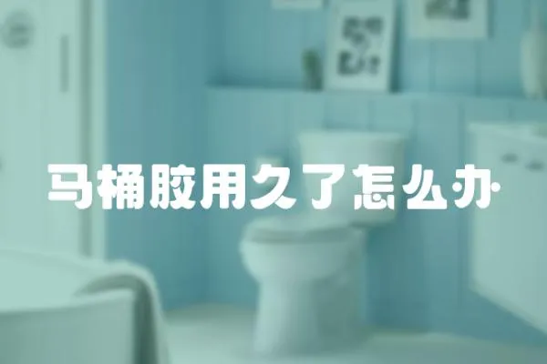 馬桶膠用久了怎么辦
