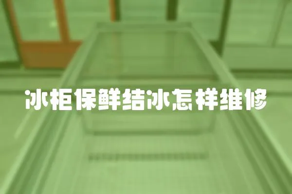 冰柜保鮮結冰怎樣維修