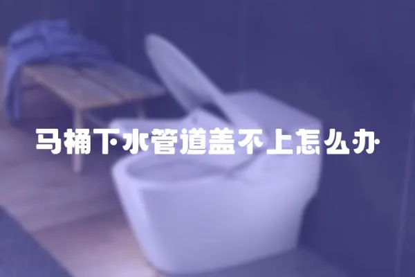 馬桶下水管道蓋不上怎么辦