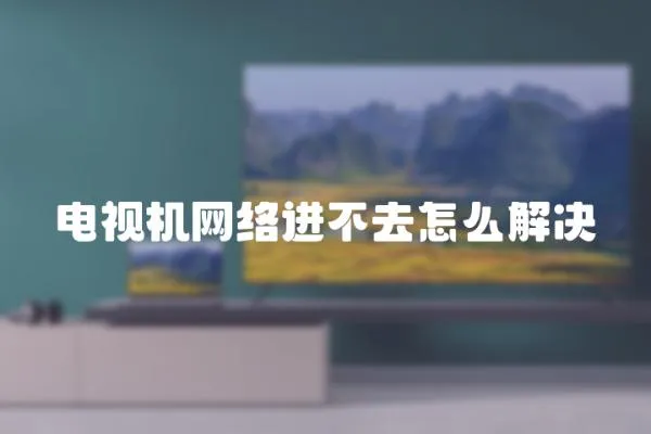 電視機網絡進不去怎么解決