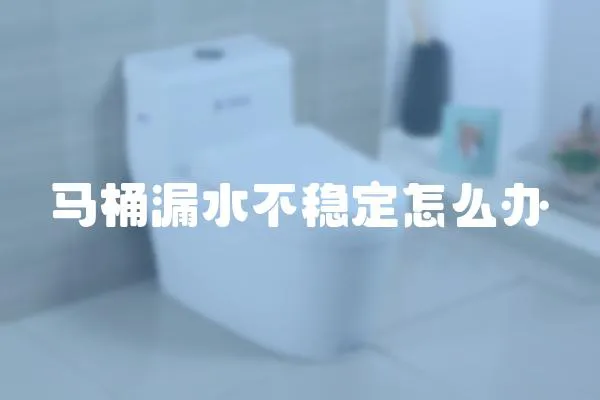 馬桶漏水不穩(wěn)定怎么辦