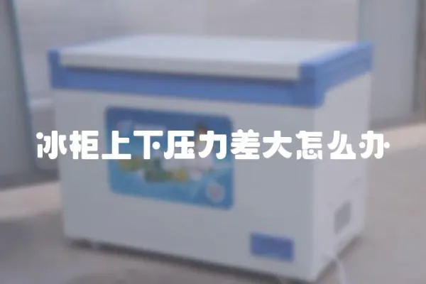 冰柜上下壓力差大怎么辦