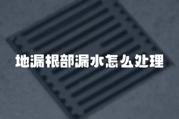 地漏根部漏水怎么處理