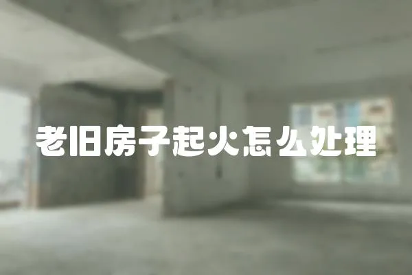 老舊房子起火怎么處理
