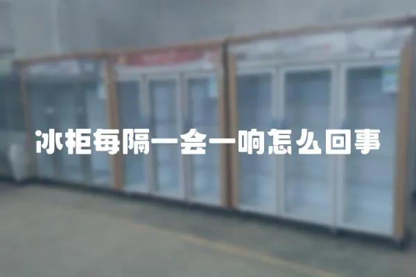 冰柜每隔一會一響怎么回事