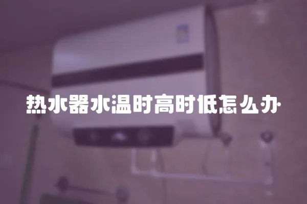 熱水器水溫時高時低怎么辦