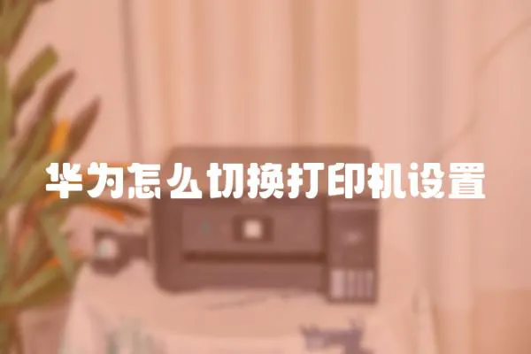 華為怎么切換打印機設置