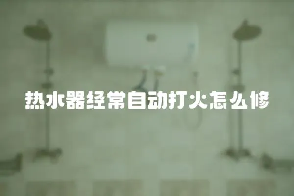 熱水器經常自動打火怎么修