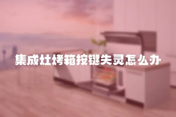 集成灶烤箱按鍵失靈怎么辦