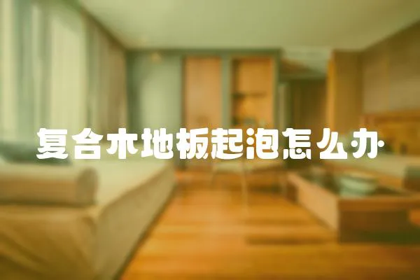 復合木地板起泡怎么辦