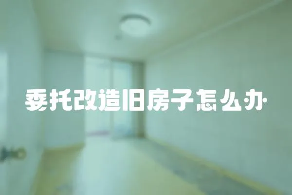 委托改造舊房子怎么辦